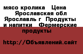 мясо кролика › Цена ­ 400 - Ярославская обл., Ярославль г. Продукты и напитки » Фермерские продукты   
